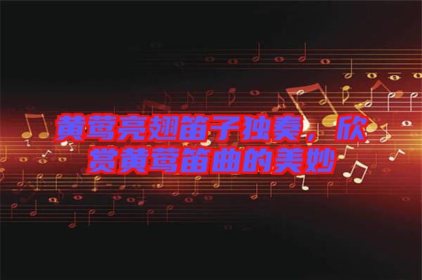 黃鶯亮翅笛子獨(dú)奏，欣賞黃鶯笛曲的美妙