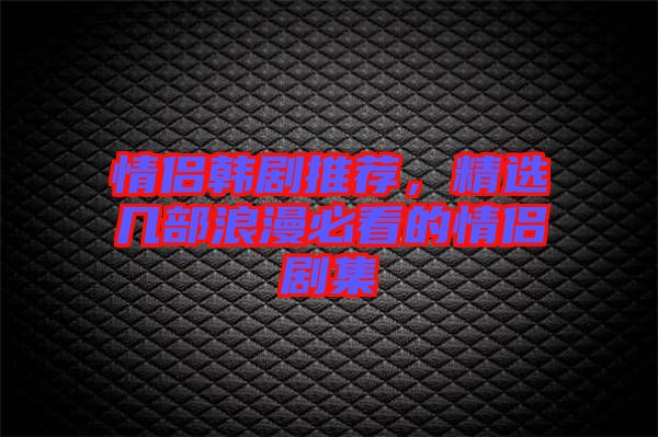 情侶韓劇推薦，精選幾部浪漫必看的情侶劇集