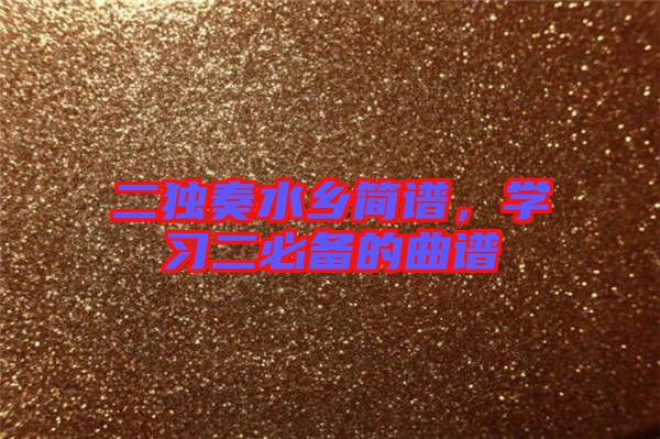 二獨(dú)奏水鄉(xiāng)簡(jiǎn)譜，學(xué)習(xí)二必備的曲譜