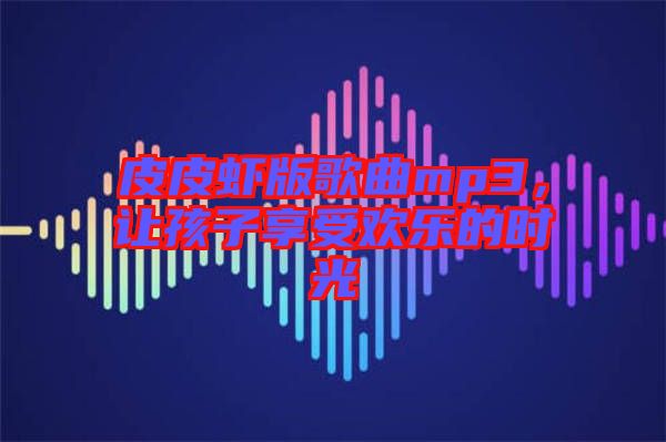 皮皮蝦版歌曲mp3，讓孩子享受歡樂(lè)的時(shí)光