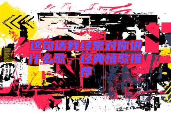 這句話我經(jīng)常對你講什么歌，經(jīng)典情歌推薦