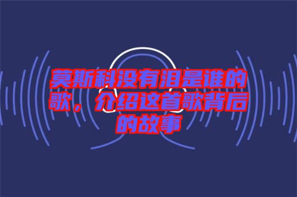 莫斯科沒有淚是誰的歌，介紹這首歌背后的故事