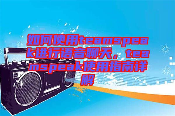 如何使用teamspeak進(jìn)行語音聊天，teamspeak使用指南詳解