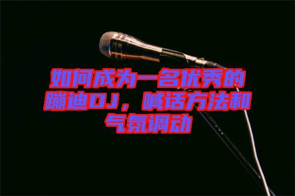 如何成為一名優(yōu)秀的蹦迪DJ，喊話方法和氣氛調(diào)動(dòng)