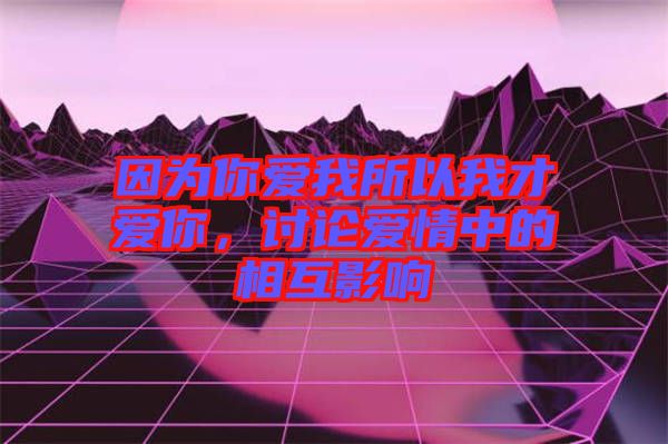 因?yàn)槟銗畚宜晕也艕勰?，討論愛情中的相互影? width=