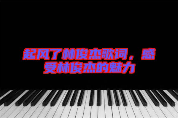 起風(fēng)了林俊杰歌詞，感受林俊杰的魅力