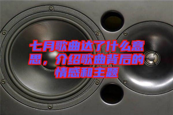 七月歌曲達(dá)了什么意思，介紹歌曲背后的情感和主題