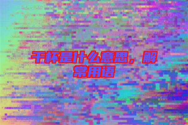 干杯是什么意思，解常用語