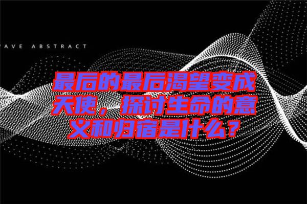 最后的最后渴望變成天使，探討生命的意義和歸宿是什么？