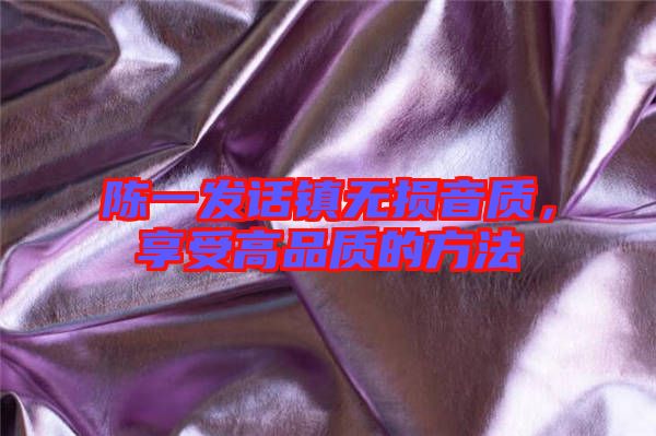 陳一發(fā)話鎮(zhèn)無損音質(zhì)，享受高品質(zhì)的方法