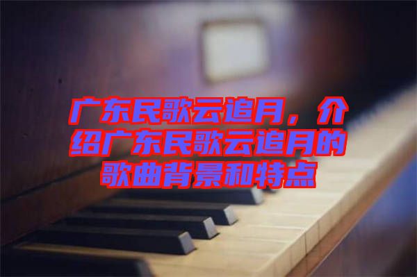 廣東民歌云追月，介紹廣東民歌云追月的歌曲背景和特點(diǎn)