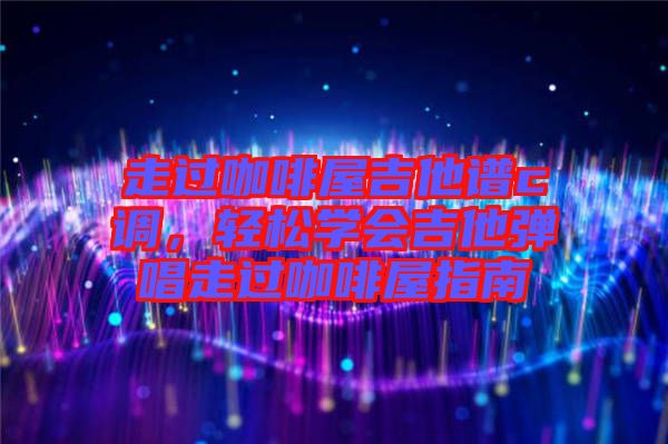 走過咖啡屋吉他譜c調(diào)，輕松學會吉他彈唱走過咖啡屋指南
