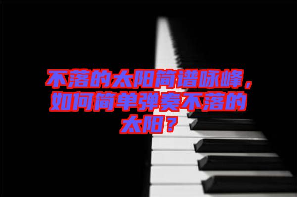 不落的太陽簡譜詠峰，如何簡單彈奏不落的太陽？