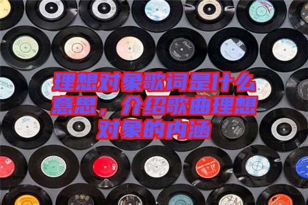 理想對(duì)象歌詞是什么意思，介紹歌曲理想對(duì)象的內(nèi)涵