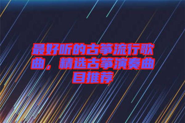 最好聽(tīng)的古箏流行歌曲，精選古箏演奏曲目推薦