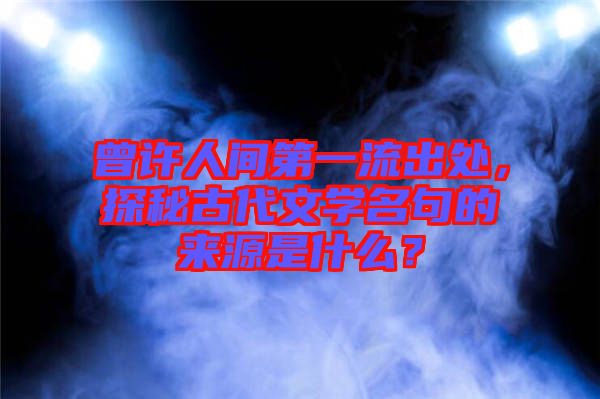曾許人間第一流出處，探秘古代文學(xué)名句的來(lái)源是什么？