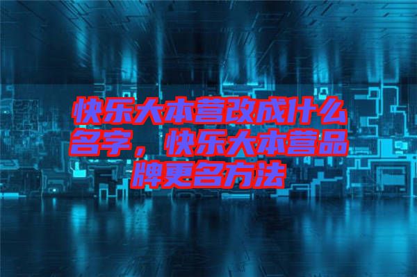 快樂大本營改成什么名字，快樂大本營品牌更名方法