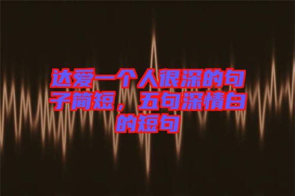 達(dá)愛一個(gè)人很深的句子簡(jiǎn)短，五句深情白的短句