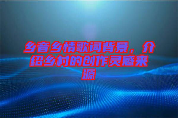 鄉(xiāng)音鄉(xiāng)情歌詞背景，介紹鄉(xiāng)村的創(chuàng)作靈感來源