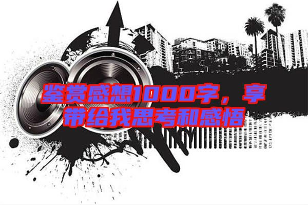 鑒賞感想1000字，享帶給我思考和感悟