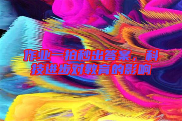 作業(yè)一拍秒出答案，科技進(jìn)步對(duì)教育的影響