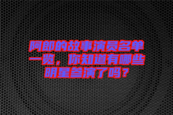 阿郎的故事演員名單一覽，你知道有哪些明星參演了嗎？