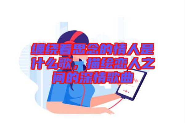 纏繞著思念的情人是什么歌，描繪戀人之間的深情歌曲
