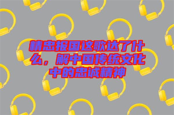精忠報(bào)國(guó)這歌達(dá)了什么，解中國(guó)傳統(tǒng)文化中的忠誠(chéng)精神