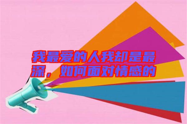 我最愛的人我卻是最深，如何面對情感的