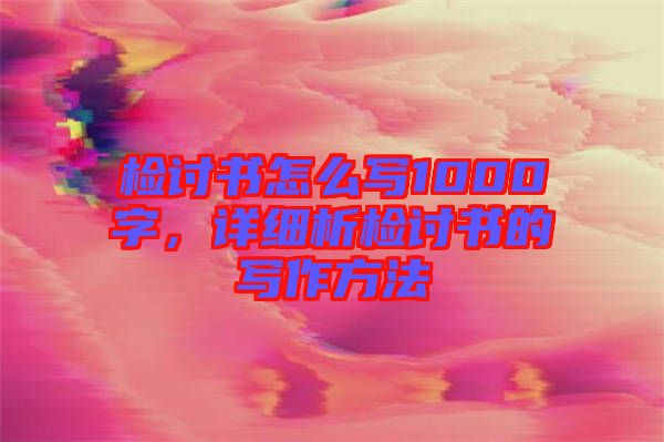 檢討書怎么寫1000字，詳細(xì)析檢討書的寫作方法