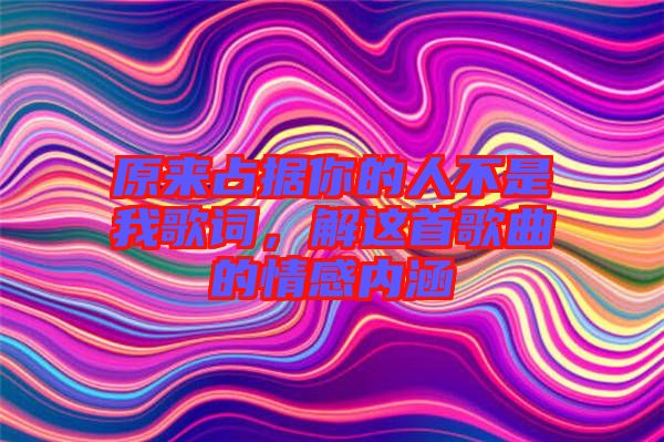 原來占據(jù)你的人不是我歌詞，解這首歌曲的情感內(nèi)涵