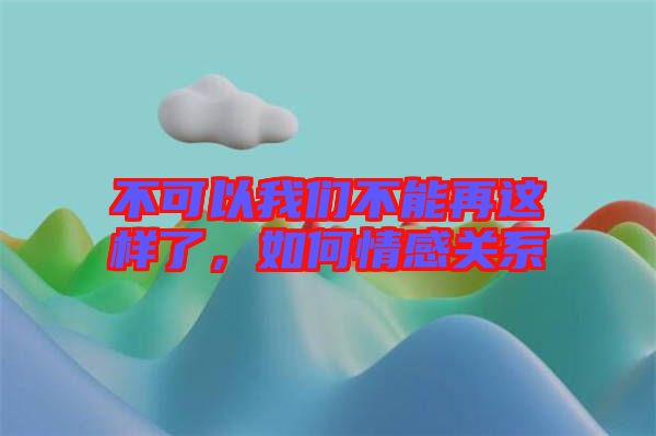 不可以我們不能再這樣了，如何情感關(guān)系