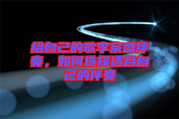 給自己的歌李宗盛伴奏，如何選擇適合自己的伴奏