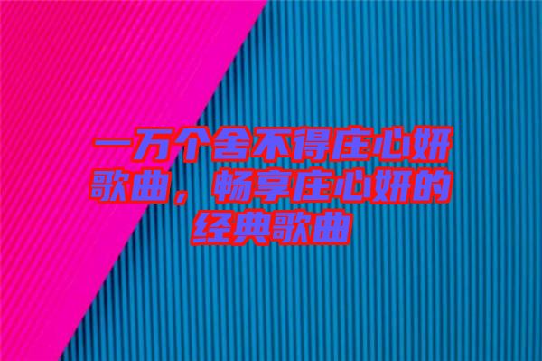 一萬個舍不得莊心妍歌曲，暢享莊心妍的經典歌曲