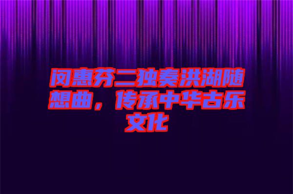 閔惠芬二獨(dú)奏洪湖隨想曲，傳承中華古樂文化
