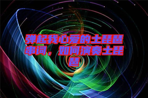 彈起我心愛的土琵琶串詞，如何演奏土琵琶