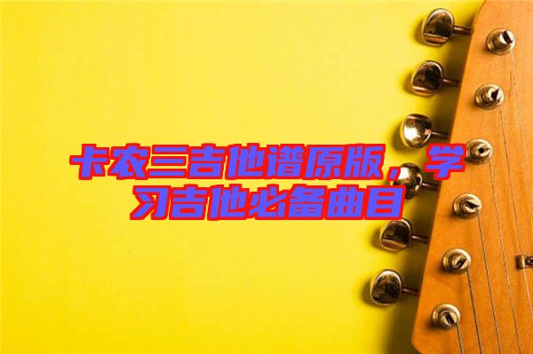 卡農(nóng)三吉他譜原版，學習吉他必備曲目