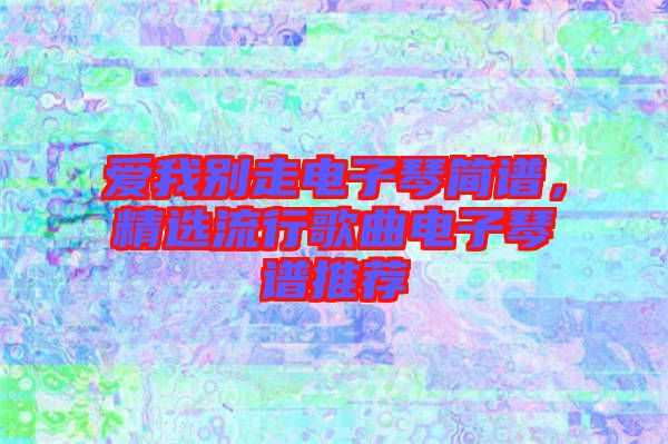 愛我別走電子琴簡譜，精選流行歌曲電子琴譜推薦