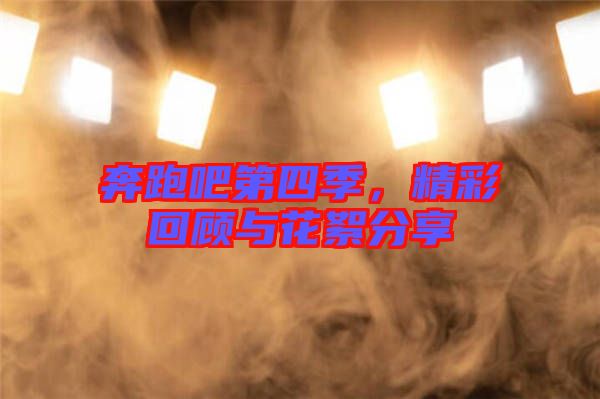 奔跑吧第四季，精彩回顧與花絮分享