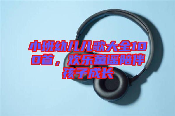 小班幼兒兒歌大全100首，歡樂童謠陪伴孩子成長