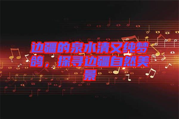 邊疆的泉水清又純夢鴿，探尋邊疆自然美景