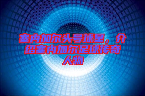 塞內(nèi)加爾頭號球星，介紹塞內(nèi)加爾足球傳奇人物