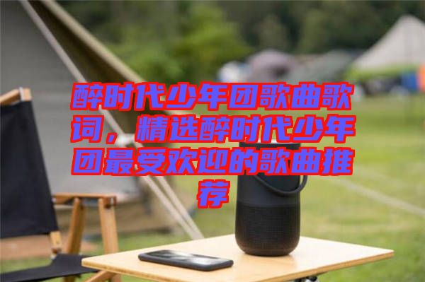 醉時代少年團歌曲歌詞，精選醉時代少年團最受歡迎的歌曲推薦