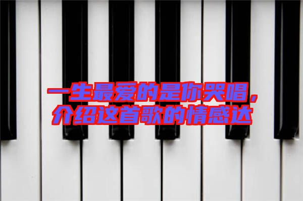 一生最愛的是你哭唱，介紹這首歌的情感達(dá)