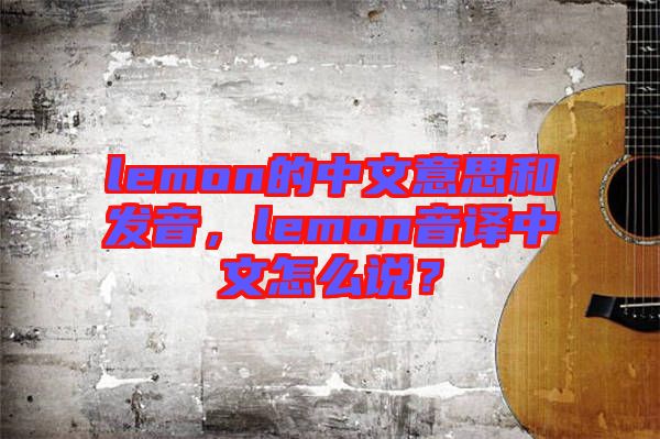 lemon的中文意思和發(fā)音，lemon音譯中文怎么說？