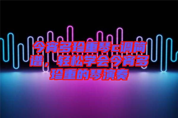 今宵多珍重琴c調(diào)簡譜，輕松學(xué)會今宵多珍重的琴演奏