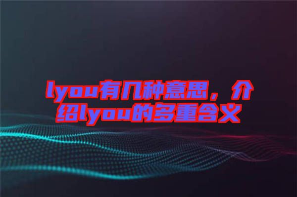 lyou有幾種意思，介紹lyou的多重含義
