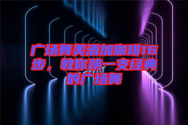 廣場舞美酒加咖啡16步，教你跳一支經(jīng)典的廣場舞