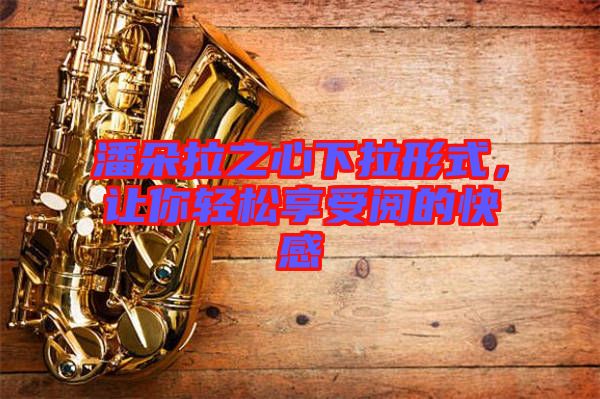 潘朵拉之心下拉形式，讓你輕松享受閱的快感