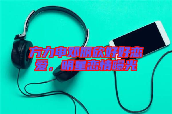 方力申鄧麗欣好好戀愛，明星戀情曝光